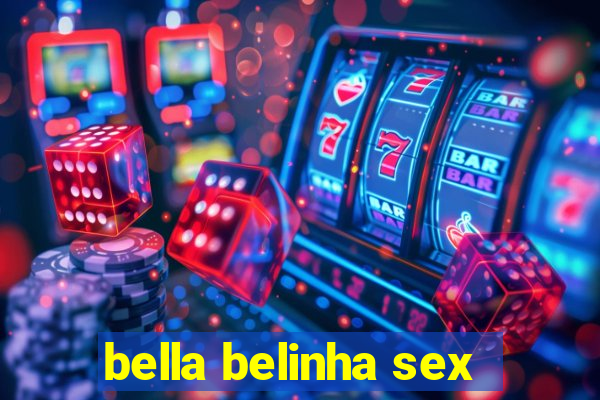 bella belinha sex